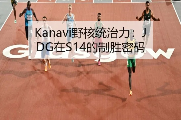 Kanavi野核统治力：JDG在S14的制胜密码