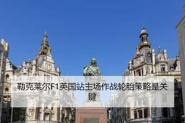 勒克莱尔F1英国站主场作战轮胎策略是关键