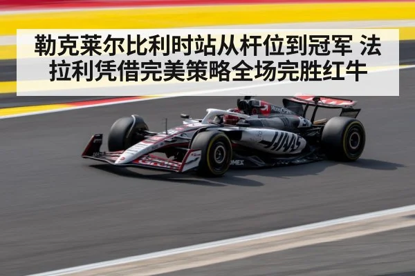 勒克莱尔比利时站从杆位到冠军 法拉利凭借完美策略全场完胜红牛