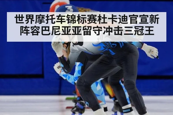 世界摩托车锦标赛杜卡迪官宣新阵容巴尼亚亚留守冲击三冠王