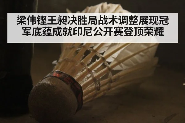 梁伟铿王昶决胜局战术调整展现冠军底蕴成就印尼公开赛登顶荣耀