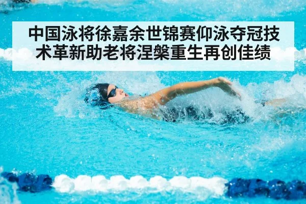 中国泳将徐嘉余世锦赛仰泳夺冠技术革新助老将涅槃重生再创佳绩