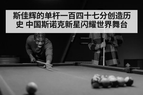 斯佳辉的单杆一百四十七分创造历史 中国斯诺克新星闪耀世界舞台