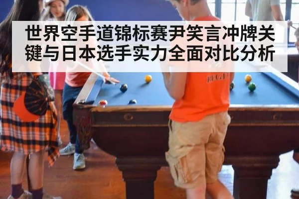 世界空手道锦标赛尹笑言冲牌关键与日本选手实力全面对比分析
